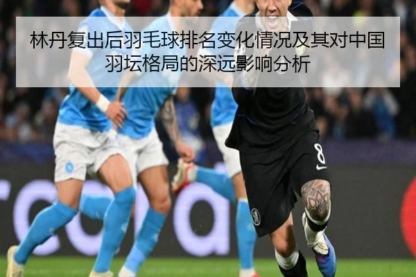 林丹复出后羽毛球排名变化情况及其对中国羽坛格局的深远影响分析