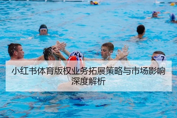小红书体育版权业务拓展策略与市场影响深度解析